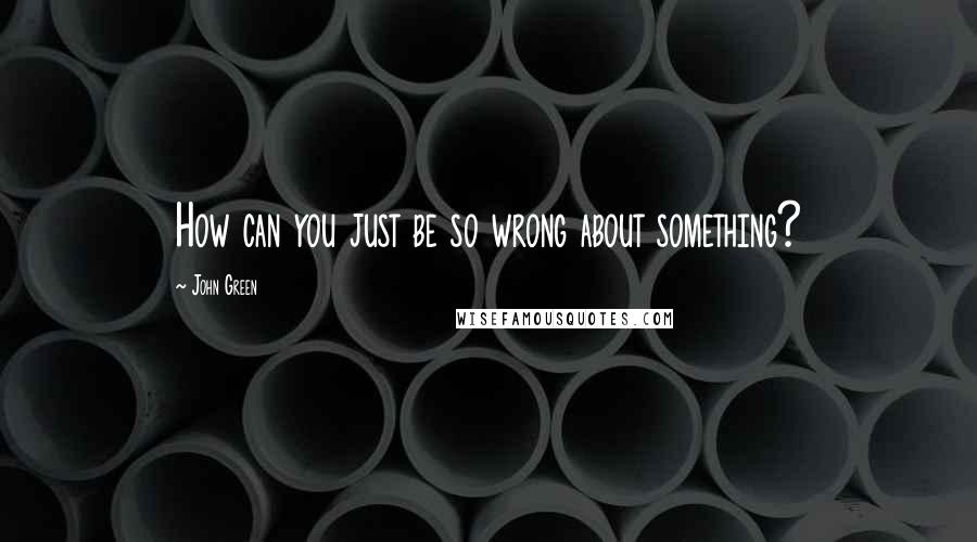 John Green Quotes: How can you just be so wrong about something?