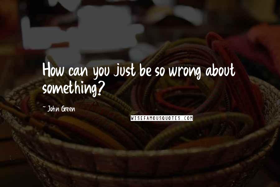 John Green Quotes: How can you just be so wrong about something?