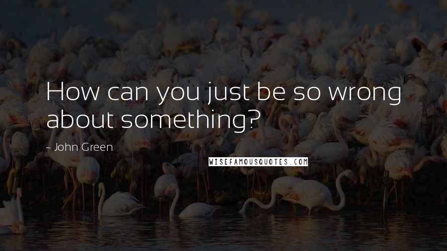 John Green Quotes: How can you just be so wrong about something?