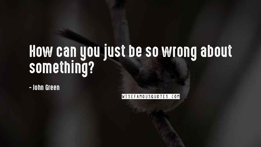 John Green Quotes: How can you just be so wrong about something?