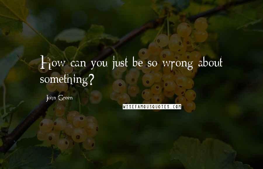 John Green Quotes: How can you just be so wrong about something?