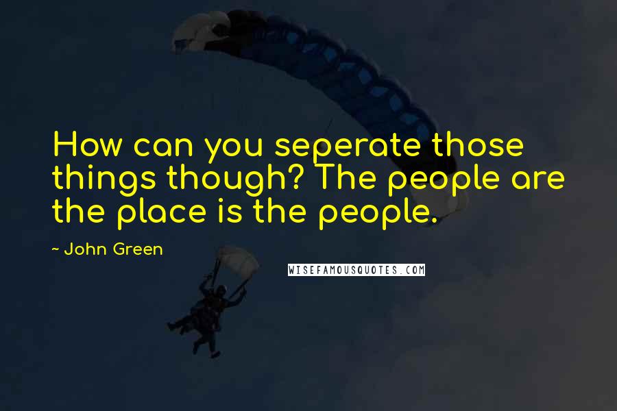 John Green Quotes: How can you seperate those things though? The people are the place is the people.