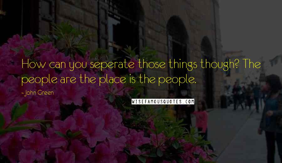 John Green Quotes: How can you seperate those things though? The people are the place is the people.