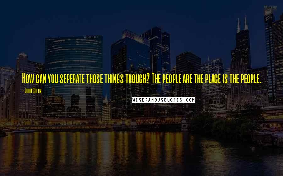 John Green Quotes: How can you seperate those things though? The people are the place is the people.