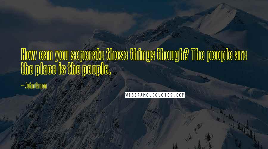 John Green Quotes: How can you seperate those things though? The people are the place is the people.