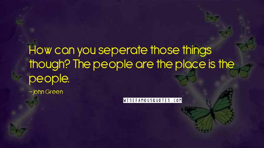 John Green Quotes: How can you seperate those things though? The people are the place is the people.