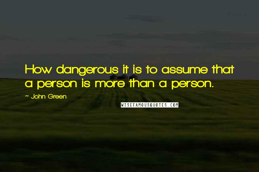 John Green Quotes: How dangerous it is to assume that a person is more than a person.