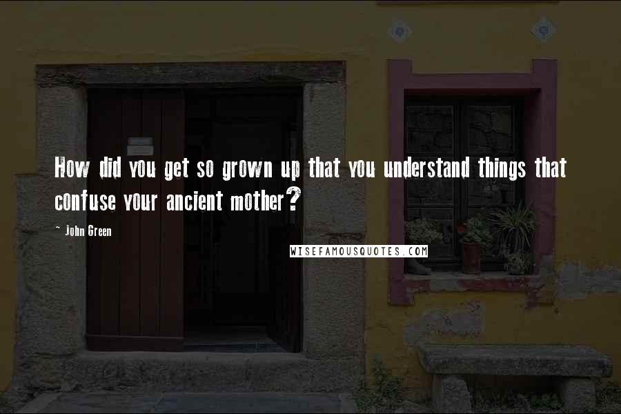 John Green Quotes: How did you get so grown up that you understand things that confuse your ancient mother?