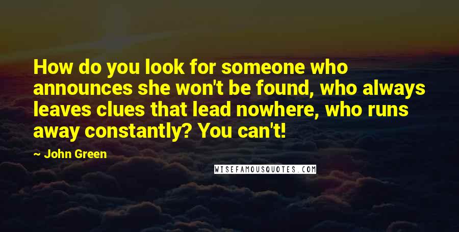 John Green Quotes: How do you look for someone who announces she won't be found, who always leaves clues that lead nowhere, who runs away constantly? You can't!