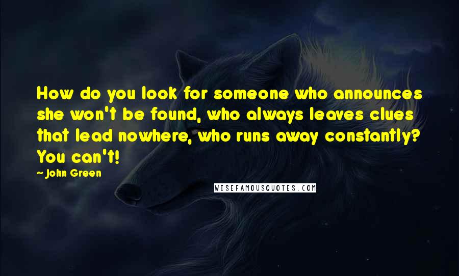 John Green Quotes: How do you look for someone who announces she won't be found, who always leaves clues that lead nowhere, who runs away constantly? You can't!