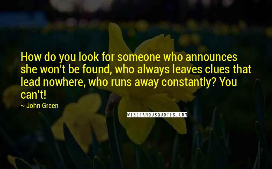 John Green Quotes: How do you look for someone who announces she won't be found, who always leaves clues that lead nowhere, who runs away constantly? You can't!