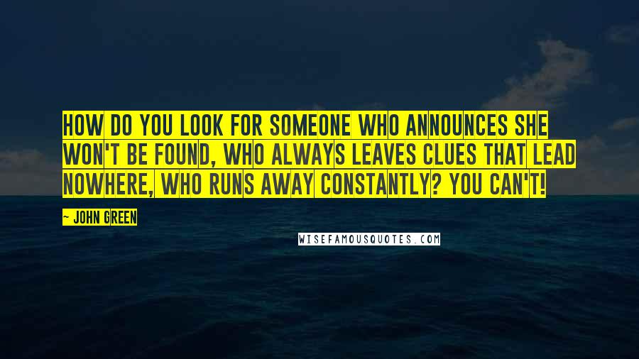 John Green Quotes: How do you look for someone who announces she won't be found, who always leaves clues that lead nowhere, who runs away constantly? You can't!