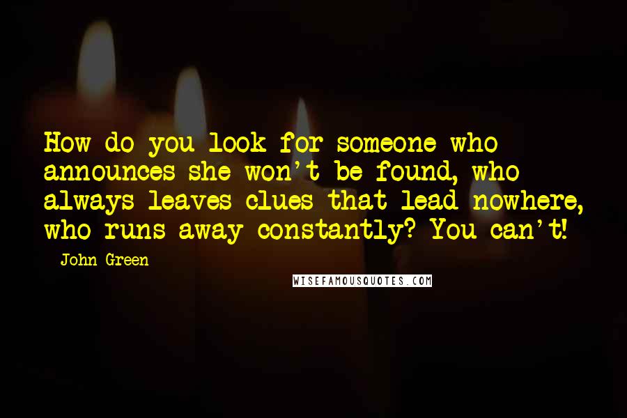 John Green Quotes: How do you look for someone who announces she won't be found, who always leaves clues that lead nowhere, who runs away constantly? You can't!