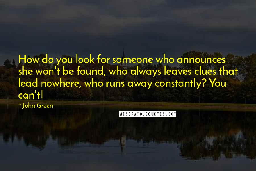 John Green Quotes: How do you look for someone who announces she won't be found, who always leaves clues that lead nowhere, who runs away constantly? You can't!