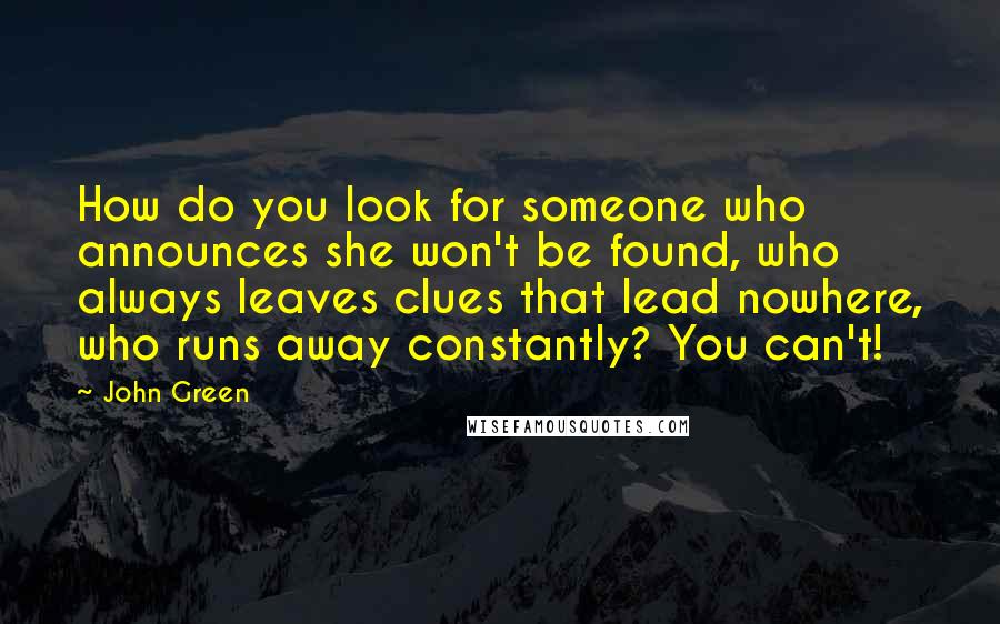 John Green Quotes: How do you look for someone who announces she won't be found, who always leaves clues that lead nowhere, who runs away constantly? You can't!