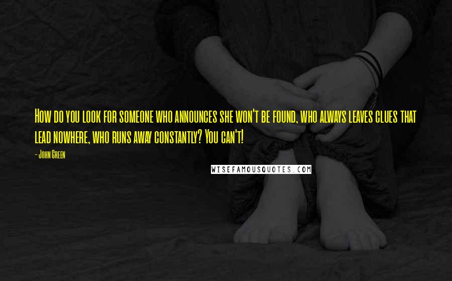 John Green Quotes: How do you look for someone who announces she won't be found, who always leaves clues that lead nowhere, who runs away constantly? You can't!