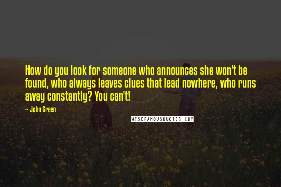 John Green Quotes: How do you look for someone who announces she won't be found, who always leaves clues that lead nowhere, who runs away constantly? You can't!