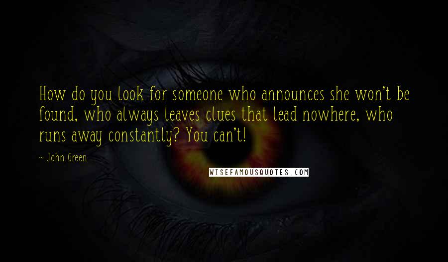 John Green Quotes: How do you look for someone who announces she won't be found, who always leaves clues that lead nowhere, who runs away constantly? You can't!