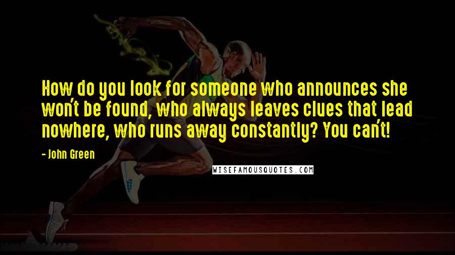 John Green Quotes: How do you look for someone who announces she won't be found, who always leaves clues that lead nowhere, who runs away constantly? You can't!