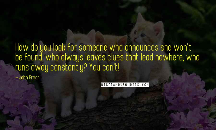 John Green Quotes: How do you look for someone who announces she won't be found, who always leaves clues that lead nowhere, who runs away constantly? You can't!