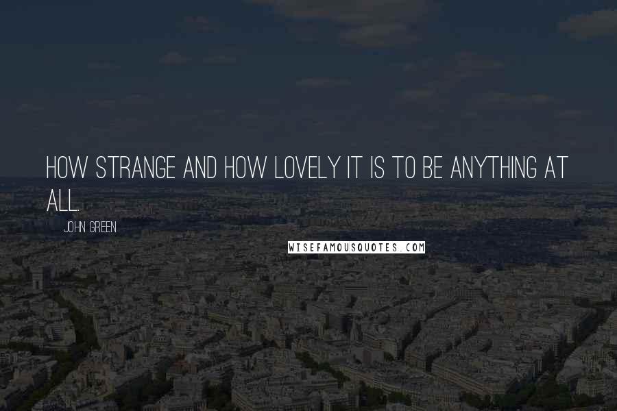 John Green Quotes: How strange and how lovely it is to be anything at all.