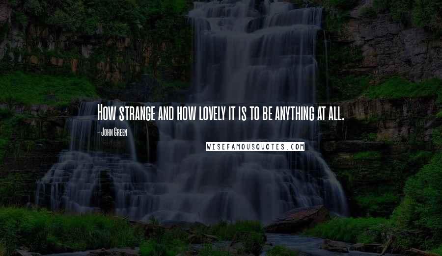 John Green Quotes: How strange and how lovely it is to be anything at all.