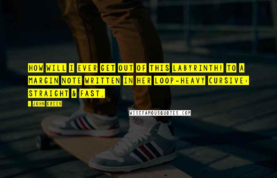 John Green Quotes: How will I ever get out of this labyrinth! to a margin note written in her loop-heavy cursive: Straight & Fast.