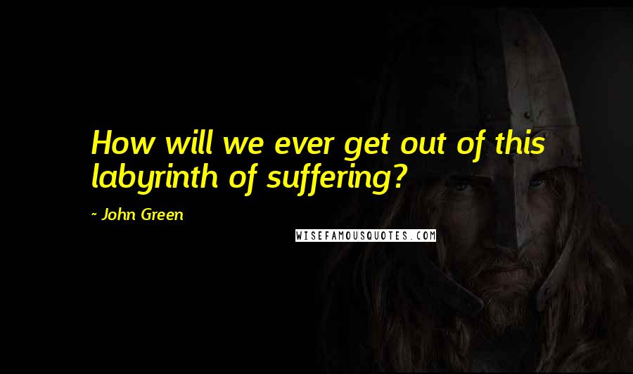John Green Quotes: How will we ever get out of this labyrinth of suffering?