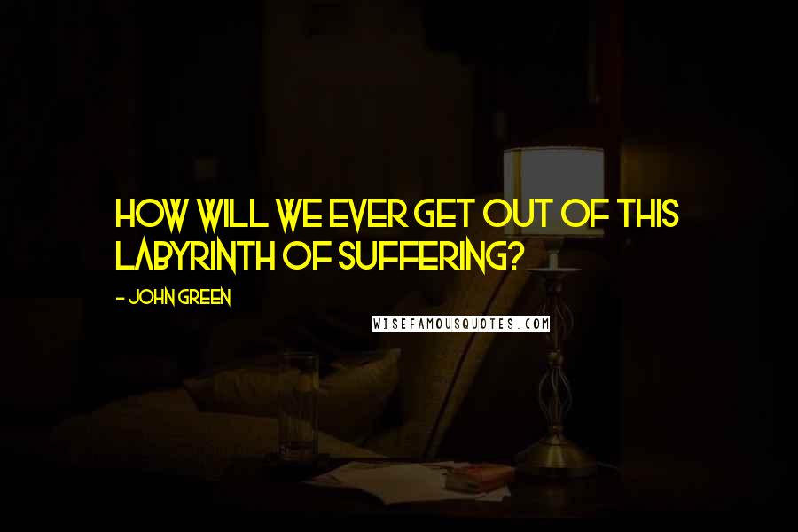 John Green Quotes: How will we ever get out of this labyrinth of suffering?