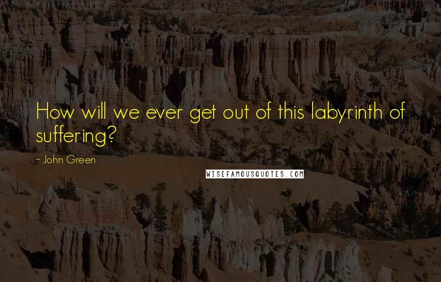 John Green Quotes: How will we ever get out of this labyrinth of suffering?