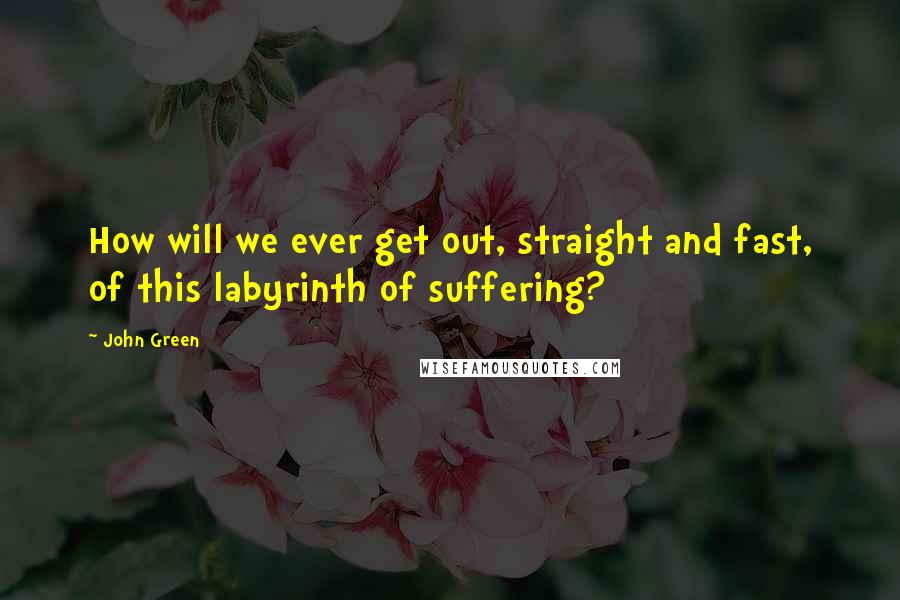 John Green Quotes: How will we ever get out, straight and fast, of this labyrinth of suffering?