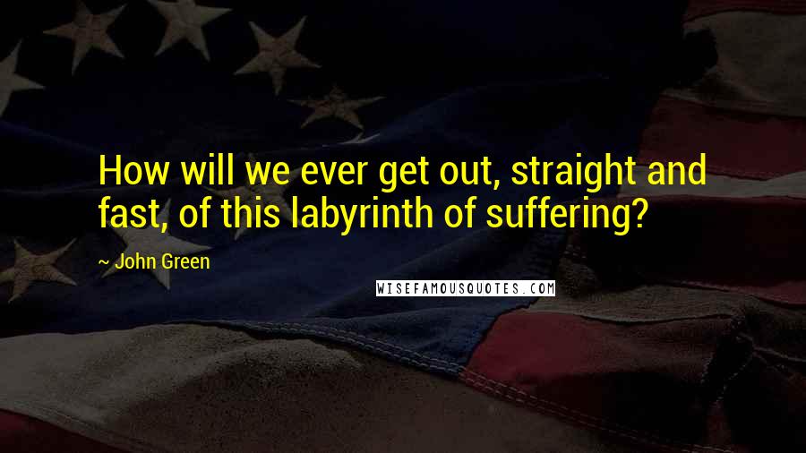 John Green Quotes: How will we ever get out, straight and fast, of this labyrinth of suffering?