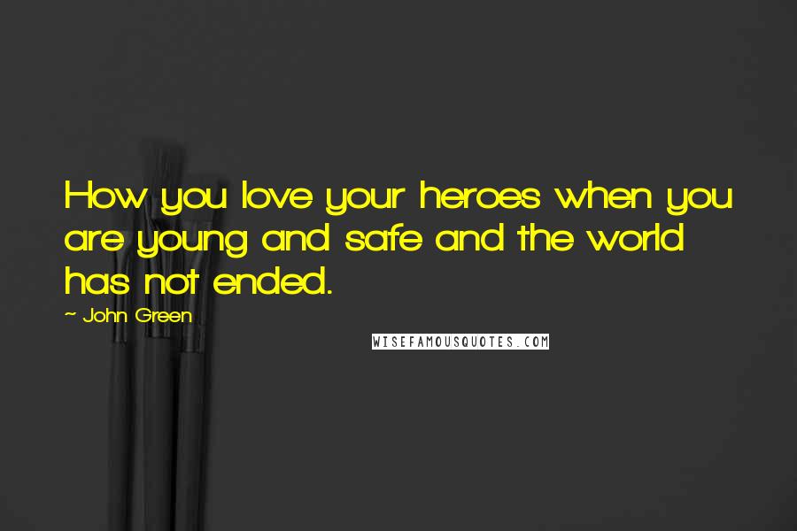 John Green Quotes: How you love your heroes when you are young and safe and the world has not ended.