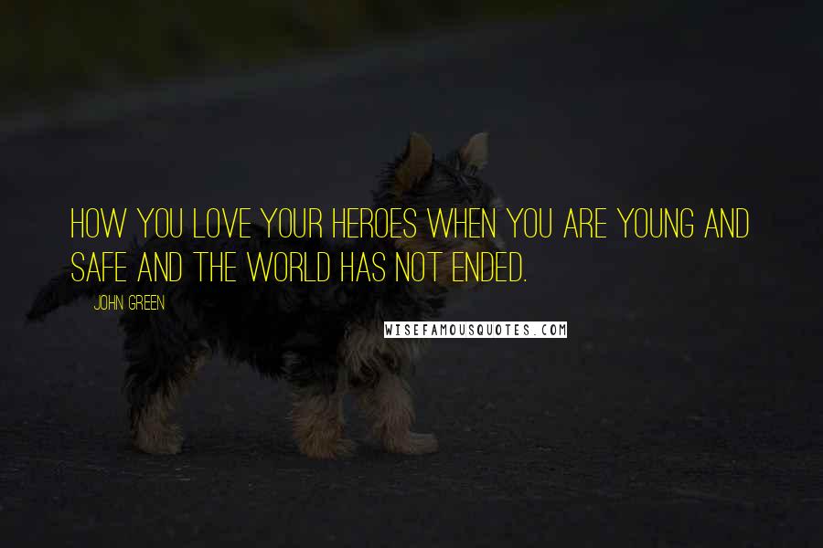 John Green Quotes: How you love your heroes when you are young and safe and the world has not ended.