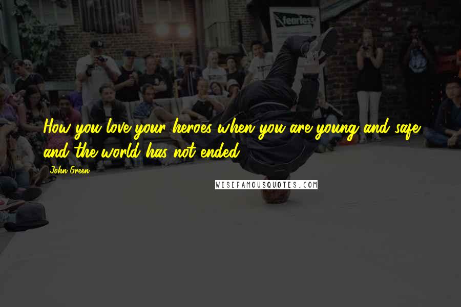John Green Quotes: How you love your heroes when you are young and safe and the world has not ended.