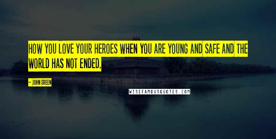 John Green Quotes: How you love your heroes when you are young and safe and the world has not ended.