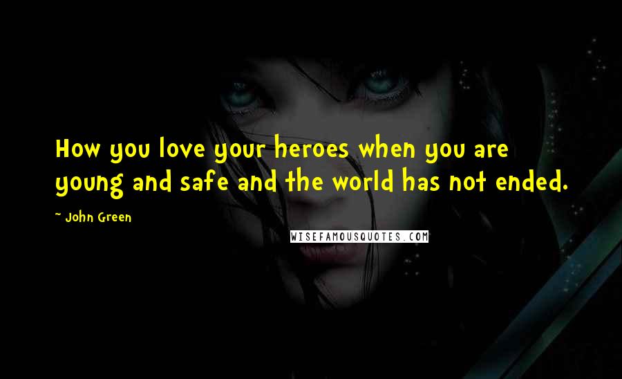 John Green Quotes: How you love your heroes when you are young and safe and the world has not ended.