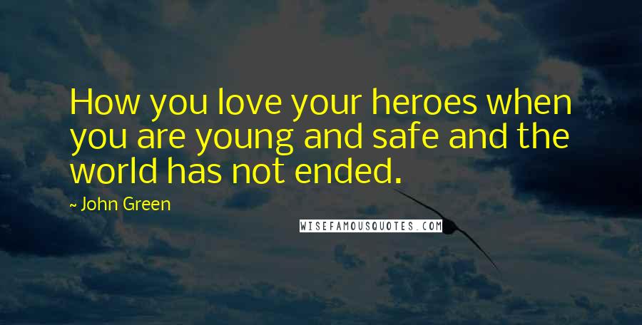 John Green Quotes: How you love your heroes when you are young and safe and the world has not ended.