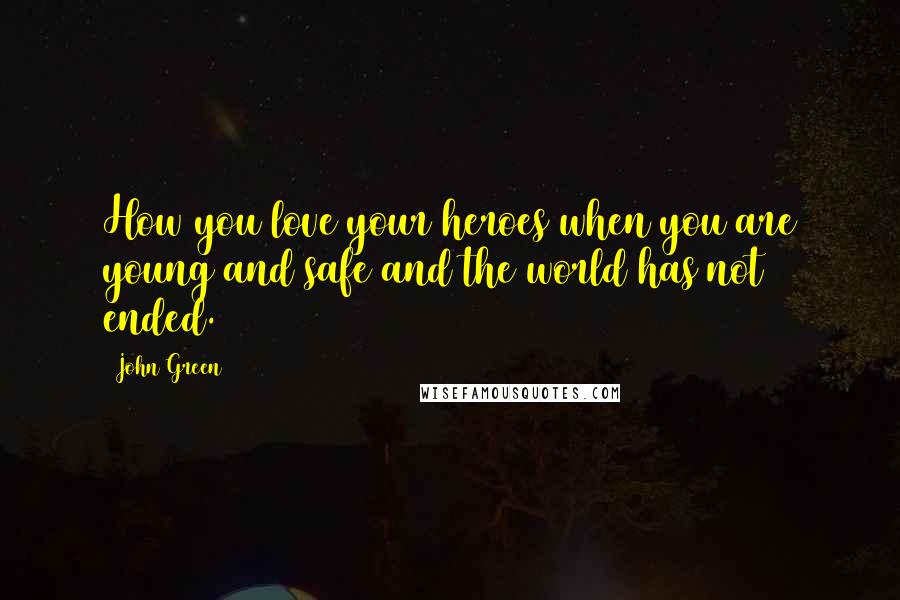 John Green Quotes: How you love your heroes when you are young and safe and the world has not ended.