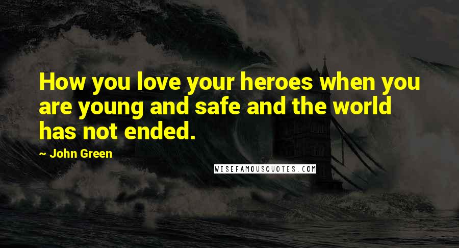 John Green Quotes: How you love your heroes when you are young and safe and the world has not ended.