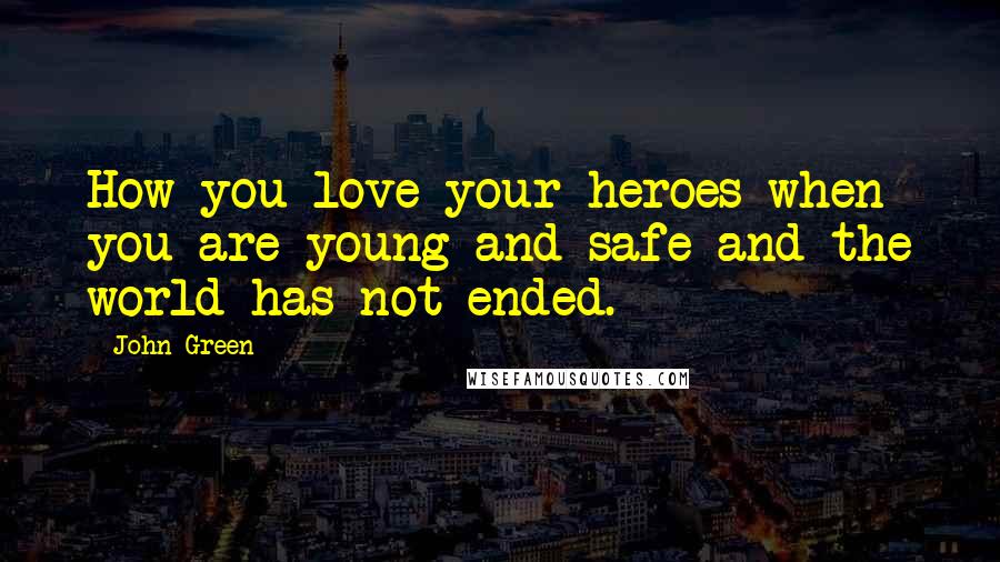 John Green Quotes: How you love your heroes when you are young and safe and the world has not ended.