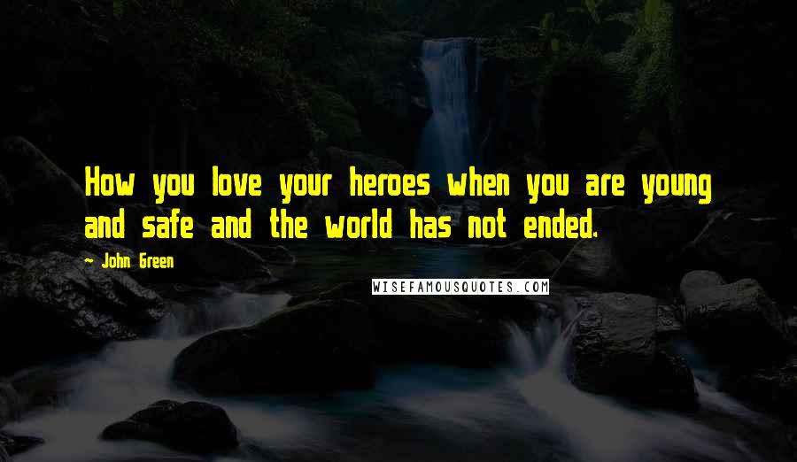 John Green Quotes: How you love your heroes when you are young and safe and the world has not ended.