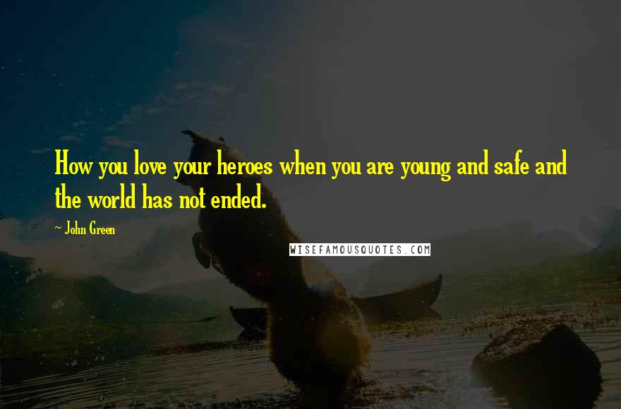 John Green Quotes: How you love your heroes when you are young and safe and the world has not ended.