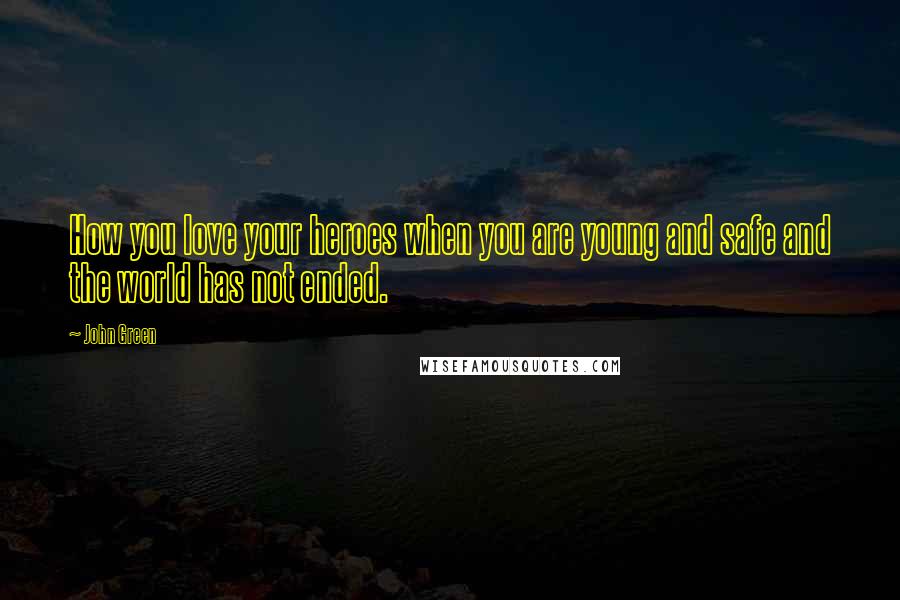 John Green Quotes: How you love your heroes when you are young and safe and the world has not ended.