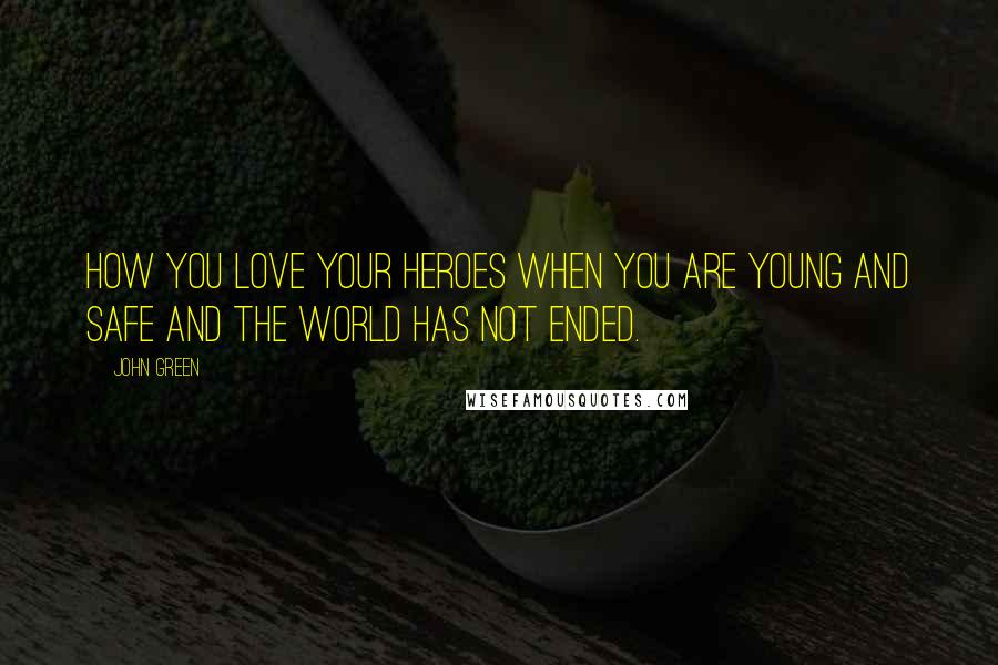 John Green Quotes: How you love your heroes when you are young and safe and the world has not ended.