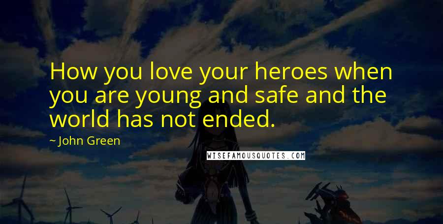 John Green Quotes: How you love your heroes when you are young and safe and the world has not ended.