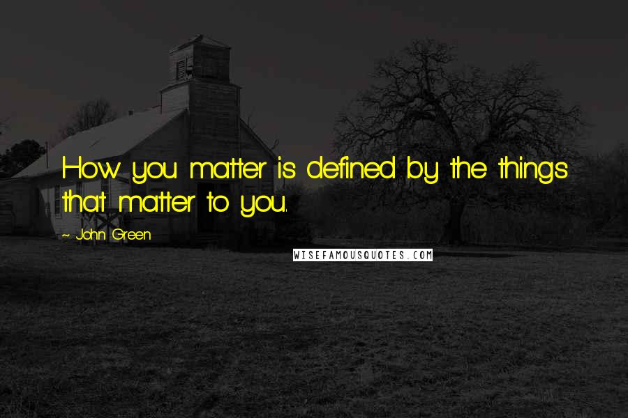 John Green Quotes: How you matter is defined by the things that matter to you.