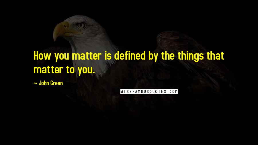 John Green Quotes: How you matter is defined by the things that matter to you.