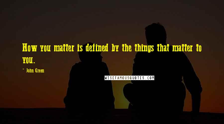 John Green Quotes: How you matter is defined by the things that matter to you.