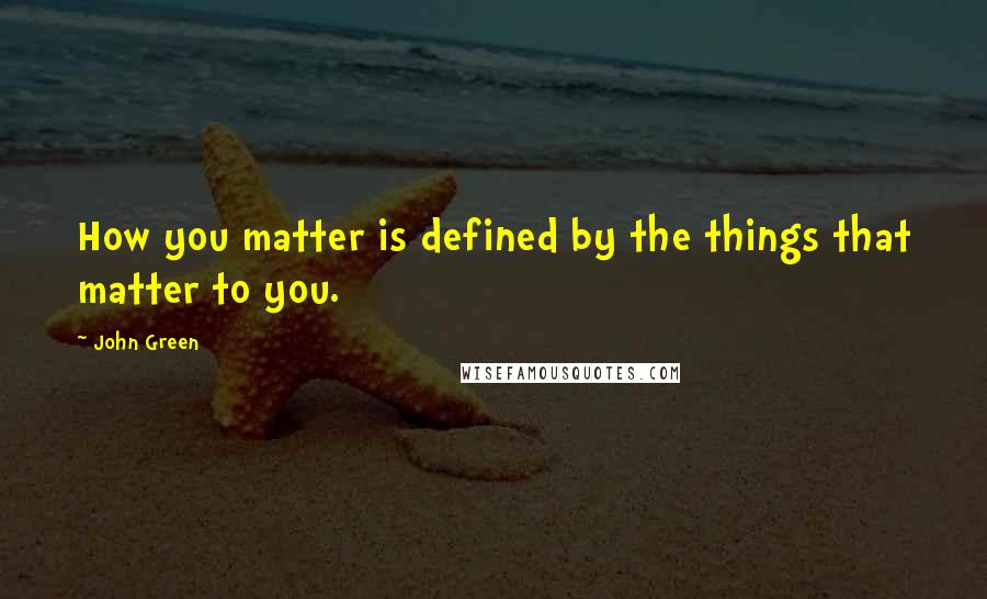 John Green Quotes: How you matter is defined by the things that matter to you.
